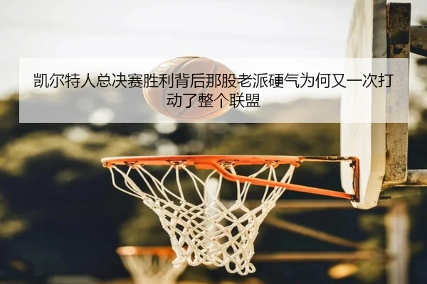 凯尔特人总决赛胜利背后那股老派硬气为何又一次打动了整个联盟
