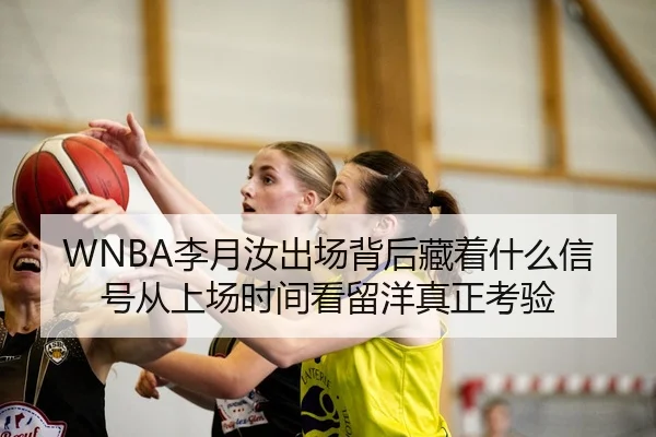 WNBA李月汝出场背后藏着什么信号从上场时间看留洋真正考验
